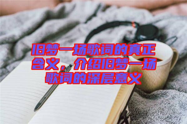 舊夢(mèng)一場(chǎng)歌詞的真正含義，介紹舊夢(mèng)一場(chǎng)歌詞的深層意義