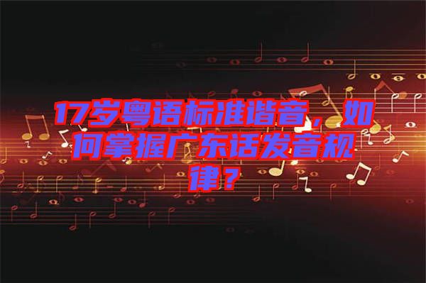 17歲粵語(yǔ)標(biāo)準(zhǔn)諧音，如何掌握廣東話發(fā)音規(guī)律？