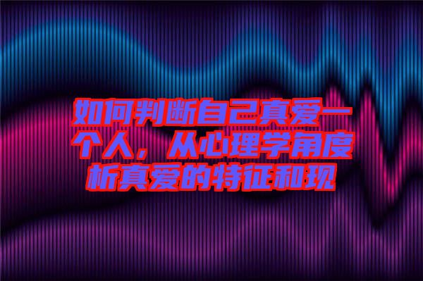 如何判斷自己真愛一個(gè)人，從心理學(xué)角度析真愛的特征和現(xiàn)