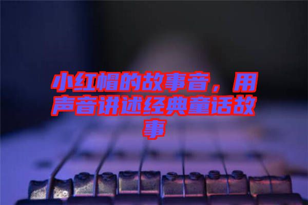 小紅帽的故事音，用聲音講述經(jīng)典童話(huà)故事
