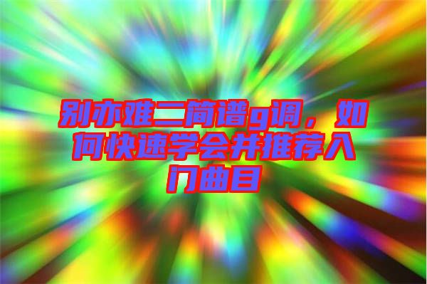 別亦難二簡譜g調(diào)，如何快速學(xué)會并推薦入門曲目