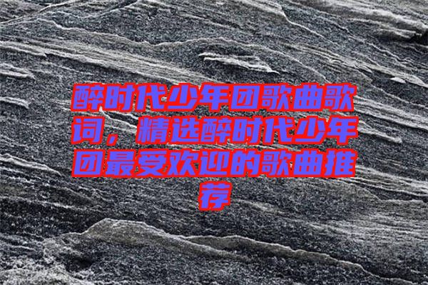 醉時代少年團歌曲歌詞，精選醉時代少年團最受歡迎的歌曲推薦
