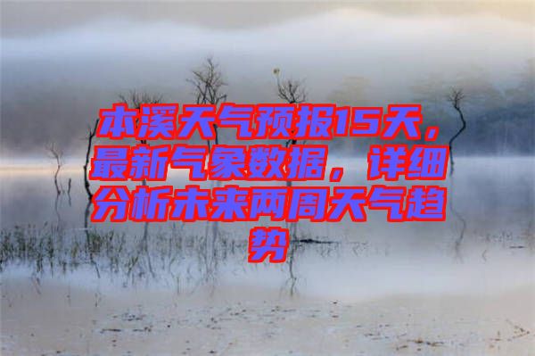 本溪天氣預報15天，最新氣象數(shù)據(jù)，詳細分析未來兩周天氣趨勢