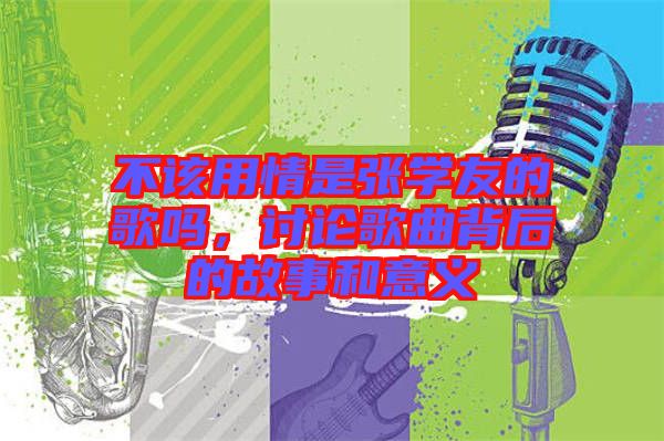 不該用情是張學(xué)友的歌嗎，討論歌曲背后的故事和意義