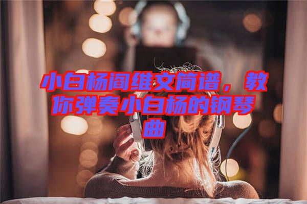 小白楊閻維文簡(jiǎn)譜，教你彈奏小白楊的鋼琴曲