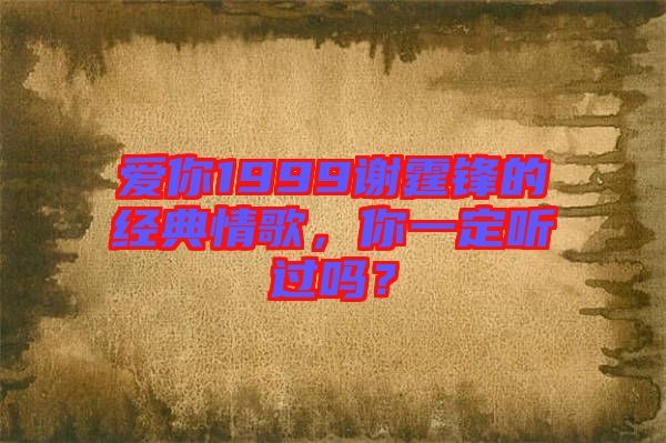 愛(ài)你1999謝霆鋒的經(jīng)典情歌，你一定聽(tīng)過(guò)嗎？