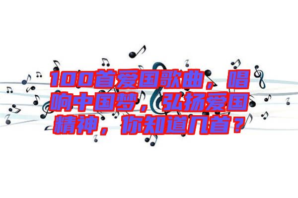 100首愛國歌曲，唱響中國夢，弘揚愛國精神，你知道幾首？