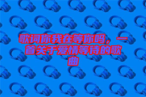 歌詞你我在等你嗎，一首關于愛情等待的歌曲