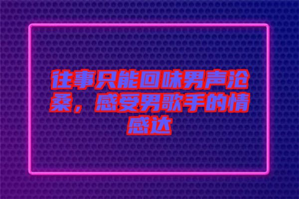 往事只能回味男聲滄桑，感受男歌手的情感達