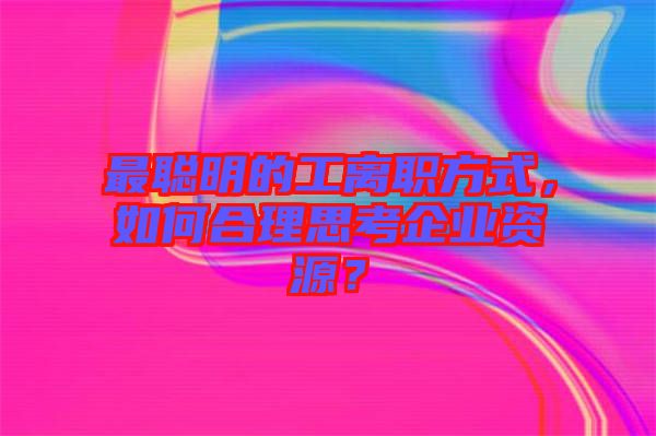 最聰明的工離職方式，如何合理思考企業(yè)資源？