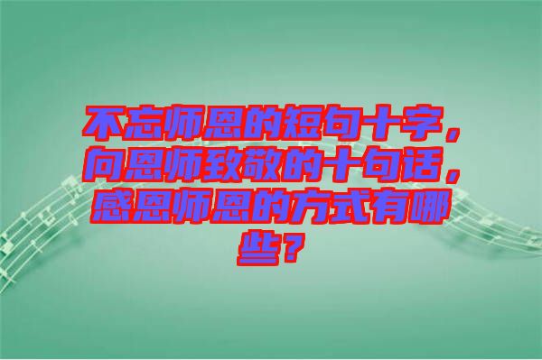 不忘師恩的短句十字，向恩師致敬的十句話，感恩師恩的方式有哪些？