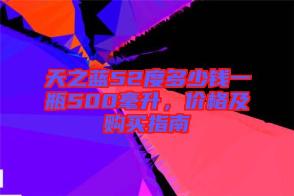 天之藍52度多少錢一瓶500毫升，價格及購買指南