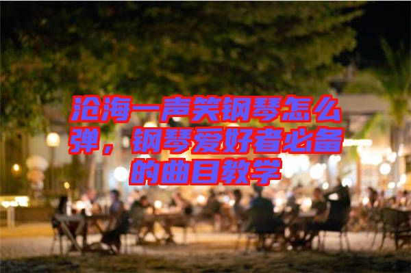 滄海一聲笑鋼琴怎么彈，鋼琴愛好者必備的曲目教學(xué)