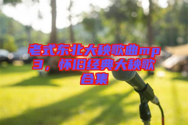 老式東北大秧歌曲mp3，懷舊經(jīng)典大秧歌合集