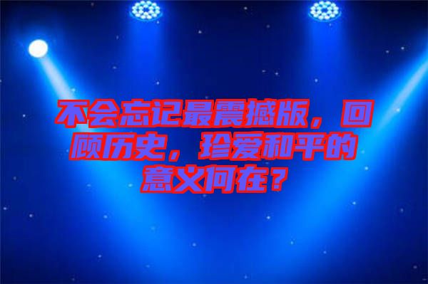 不會(huì)忘記最震撼版，回顧歷史，珍愛和平的意義何在？