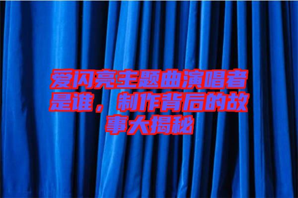 愛閃亮主題曲演唱者是誰，制作背后的故事大揭秘