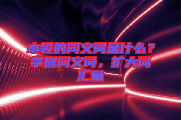 本領(lǐng)的同義詞是什么？掌握同義詞，擴(kuò)大詞匯量