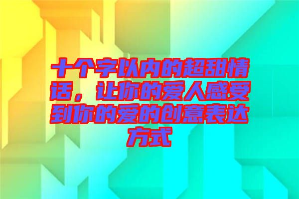 十個字以內的超甜情話，讓你的愛人感受到你的愛的創(chuàng)意表達方式