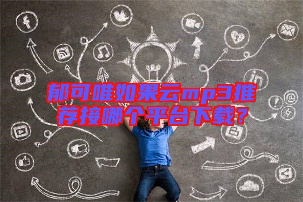 郁可唯如果云mp3推薦接哪個(gè)平臺下載？