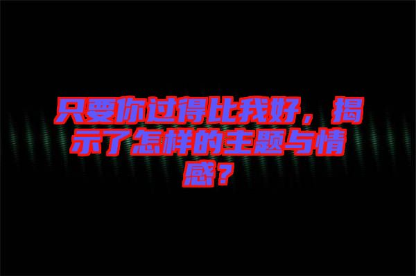只要你過得比我好，揭示了怎樣的主題與情感？