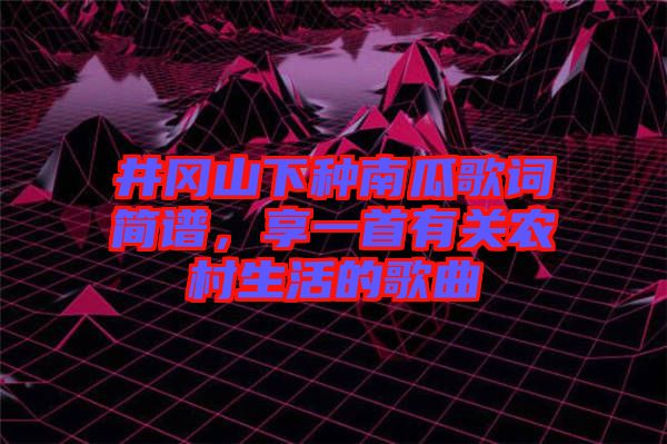 井岡山下種南瓜歌詞簡(jiǎn)譜，享一首有關(guān)農(nóng)村生活的歌曲