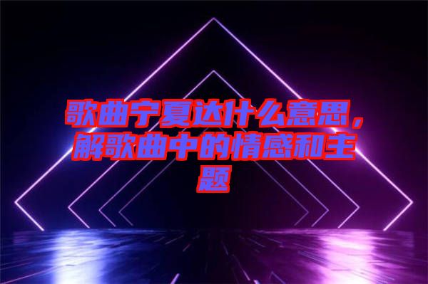 歌曲寧夏達(dá)什么意思，解歌曲中的情感和主題