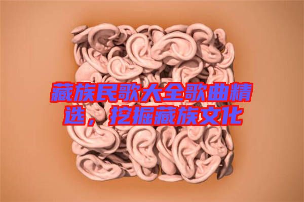 藏族民歌大全歌曲精選，挖掘藏族文化