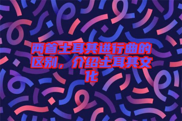 兩首土耳其進(jìn)行曲的區(qū)別，介紹土耳其文化