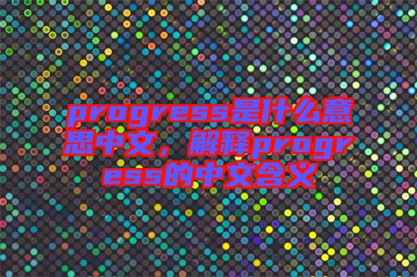 progress是什么意思中文，解釋progress的中文含義