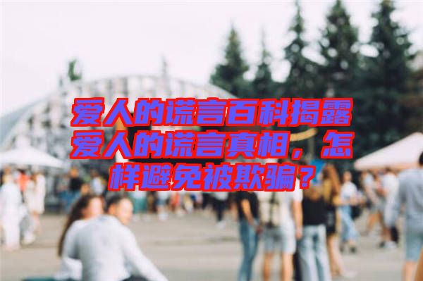 愛人的謊言百科揭露愛人的謊言真相，怎樣避免被欺騙？