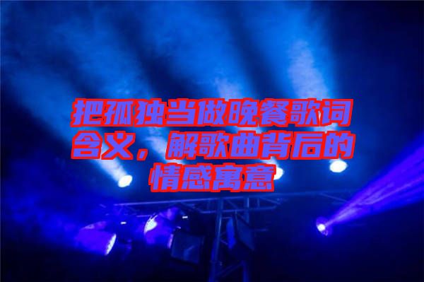 把孤獨(dú)當(dāng)做晚餐歌詞含義，解歌曲背后的情感寓意