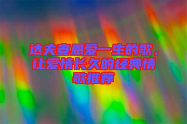 達(dá)夫妻恩愛一生的歌，讓愛情長久的經(jīng)典情歌推薦