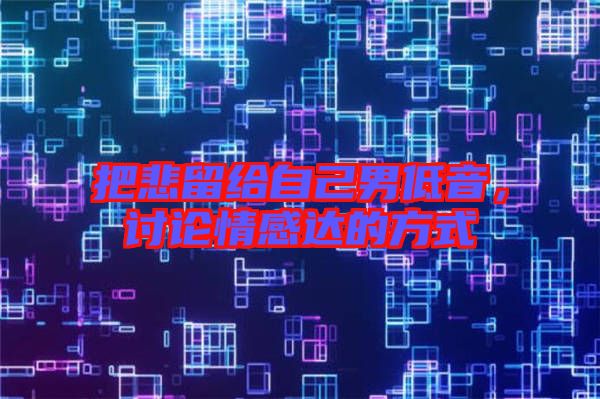 把悲留給自己男低音，討論情感達(dá)的方式