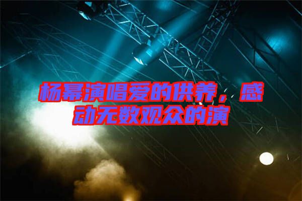 楊冪演唱愛(ài)的供養(yǎng)，感動(dòng)無(wú)數(shù)觀眾的演