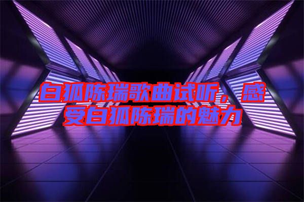 白狐陳瑞歌曲試聽，感受白狐陳瑞的魅力