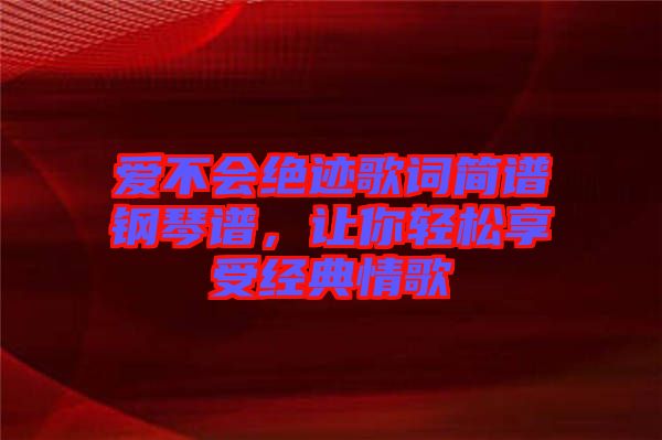 愛(ài)不會(huì)絕跡歌詞簡(jiǎn)譜鋼琴譜，讓你輕松享受經(jīng)典情歌