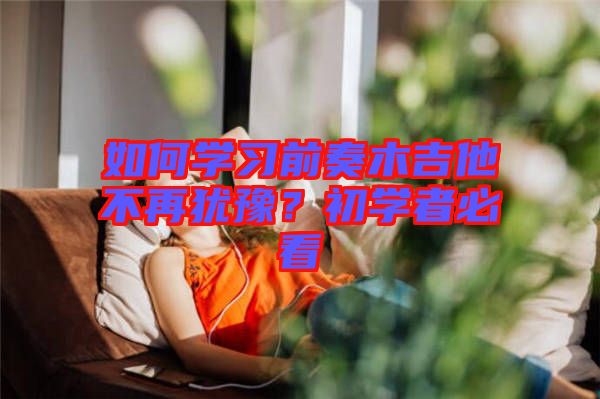 如何學(xué)習(xí)前奏木吉他不再猶豫？初學(xué)者必看