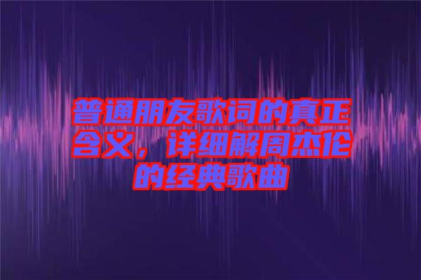 普通朋友歌詞的真正含義，詳細(xì)解周杰倫的經(jīng)典歌曲