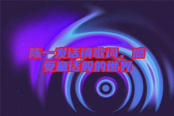 陳一發(fā)話鎮(zhèn)歌詞，感受童話般的世界