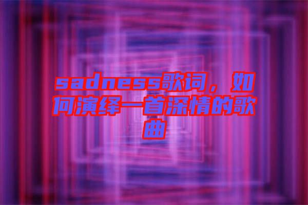 sadness歌詞，如何演繹一首深情的歌曲