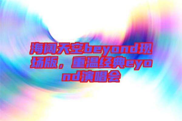 海闊天空beyond現(xiàn)場版，重溫經(jīng)典eyond演唱會