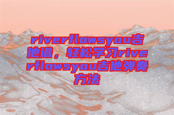riverflowsyou吉他譜，輕松學習riverflowsyou吉他彈奏方法