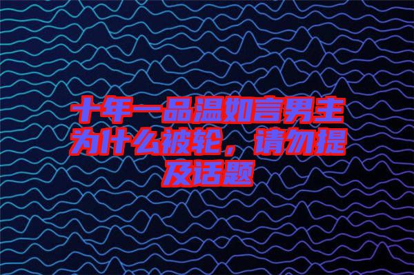 十年一品溫如言男主為什么被輪，請(qǐng)勿提及話題