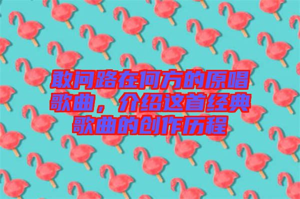 敢問路在何方的原唱歌曲，介紹這首經(jīng)典歌曲的創(chuàng)作歷程