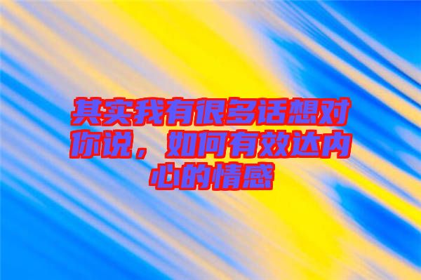 其實(shí)我有很多話想對(duì)你說，如何有效達(dá)內(nèi)心的情感