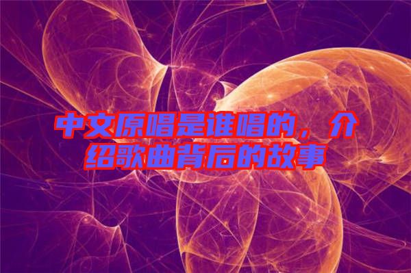中文原唱是誰唱的，介紹歌曲背后的故事