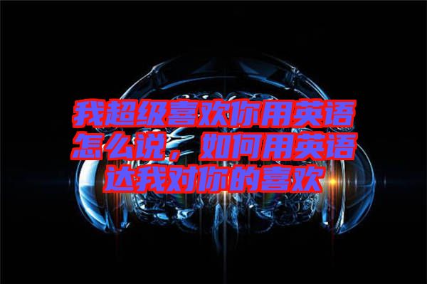 我超級喜歡你用英語怎么說，如何用英語達我對你的喜歡