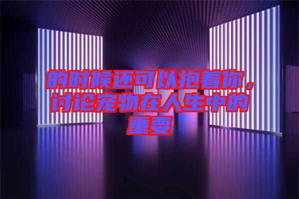 的時候還可以抱著你，討論寵物在人生中的重要
