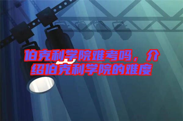 伯克利學(xué)院難考嗎，介紹伯克利學(xué)院的難度