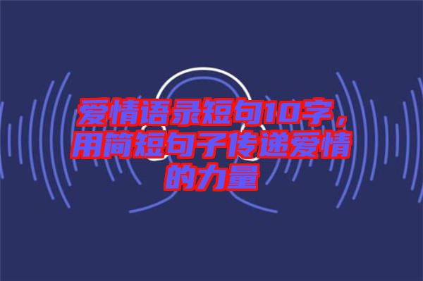 愛(ài)情語(yǔ)錄短句10字，用簡(jiǎn)短句子傳遞愛(ài)情的力量